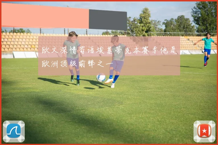 欧文深情寄语埃基蒂克本赛季他是欧洲顶级前锋之一