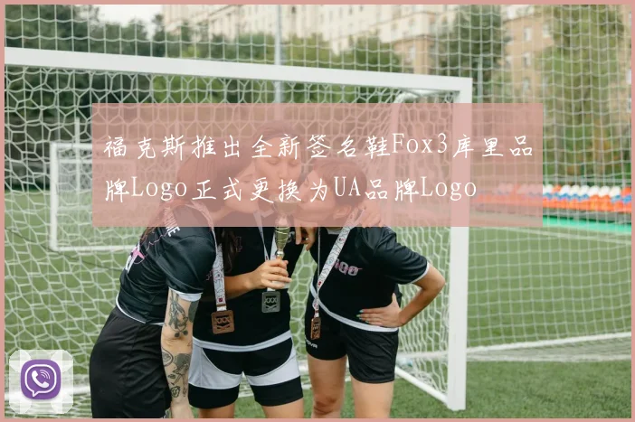 福克斯推出全新签名鞋Fox3库里品牌Logo正式更换为UA品牌Logo