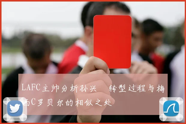 LAFC主帅分析孙兴慜转型过程与梅西C罗贝尔的相似之处