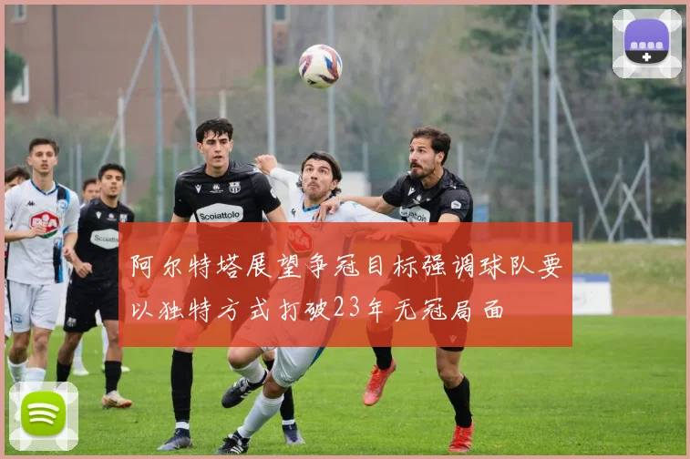 阿尔特塔展望争冠目标强调球队要以独特方式打破23年无冠局面
