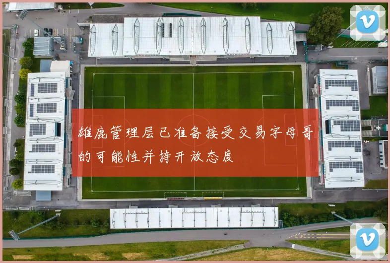 雄鹿管理层已准备接受交易字母哥的可能性并持开放态度