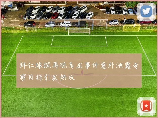 拜仁球探再现乌龙事件意外泄露考察目标引发热议