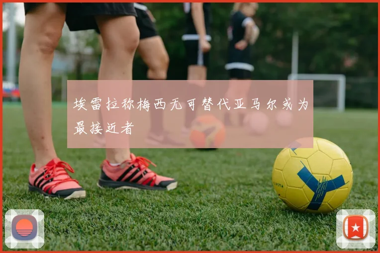 埃雷拉称梅西无可替代亚马尔或为最接近者