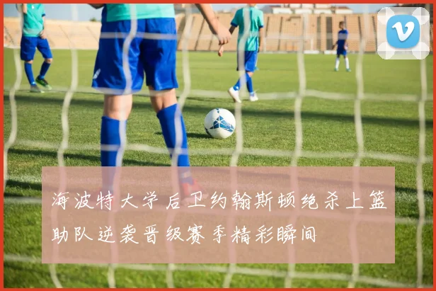 海波特大学后卫约翰斯顿绝杀上篮助队逆袭晋级赛季精彩瞬间