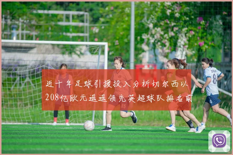 近十年足球引援投入分析切尔西以208亿欧元遥遥领先英超球队排名前四