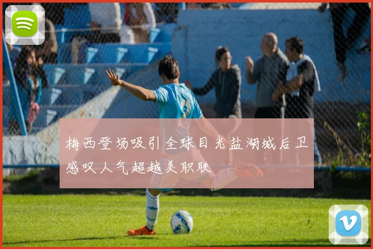 梅西登场吸引全球目光盐湖城后卫感叹人气超越美职联