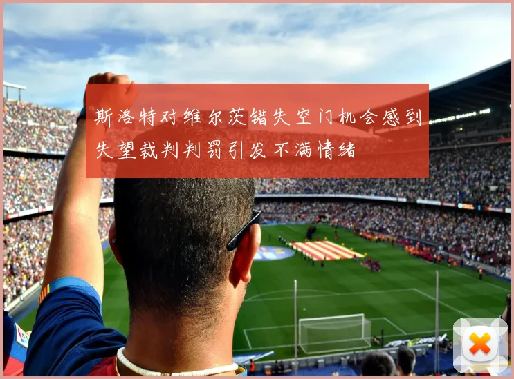 斯洛特对维尔茨错失空门机会感到失望裁判判罚引发不满情绪