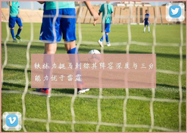 铁林力挺马刺称其阵容深度与三分能力优于雷霆