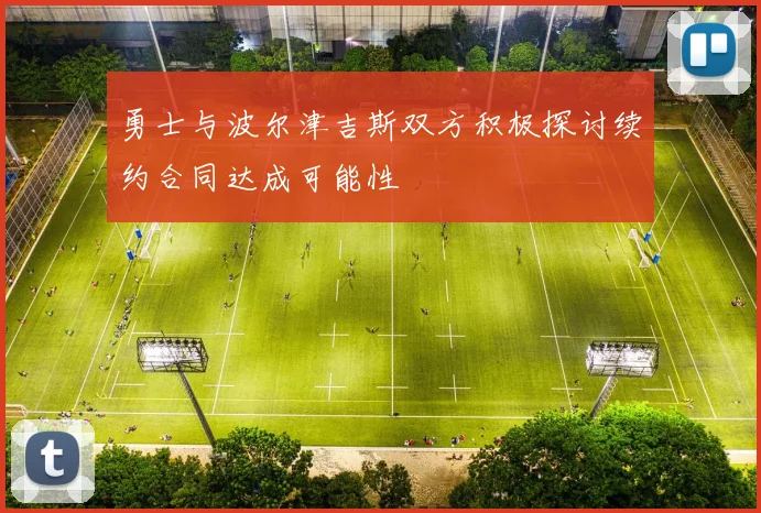 勇士与波尔津吉斯双方积极探讨续约合同达成可能性