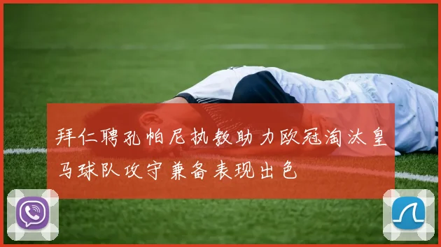 拜仁聘孔帕尼执教助力欧冠淘汰皇马球队攻守兼备表现出色