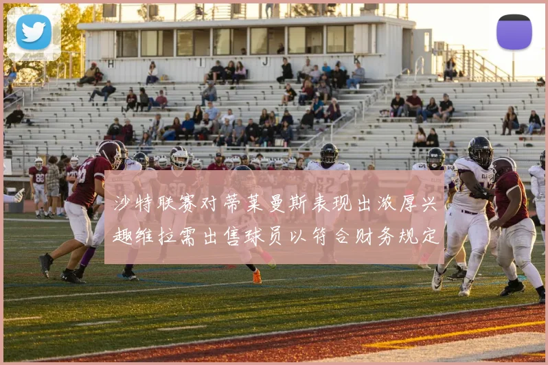 沙特联赛对蒂莱曼斯表现出浓厚兴趣维拉需出售球员以符合财务规定