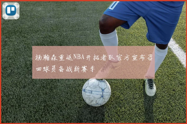 杨瀚森重返NBA开拓者队官方宣布召回球员备战新赛季