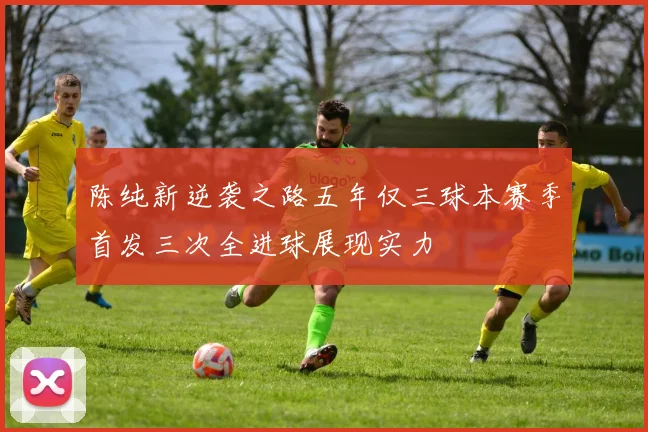 陈纯新逆袭之路五年仅三球本赛季首发三次全进球展现实力