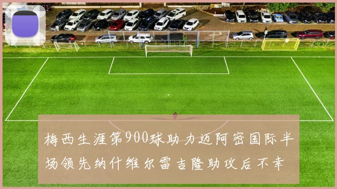 梅西生涯第900球助力迈阿密国际半场领先纳什维尔雷吉隆助攻后不幸伤退