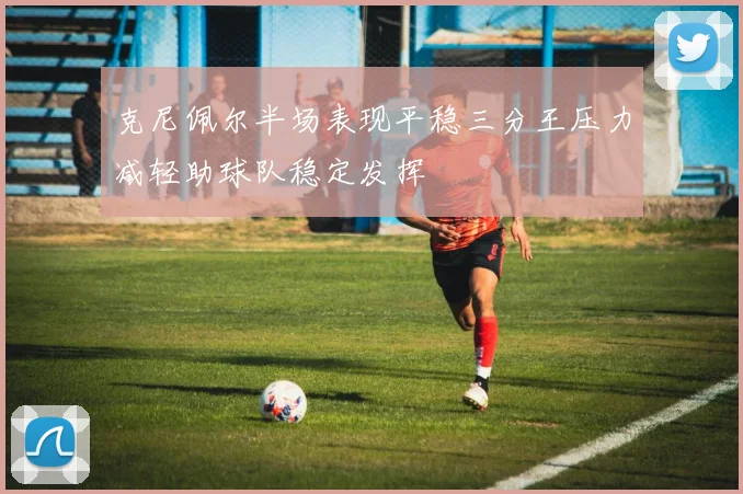 克尼佩尔半场表现平稳三分王压力减轻助球队稳定发挥