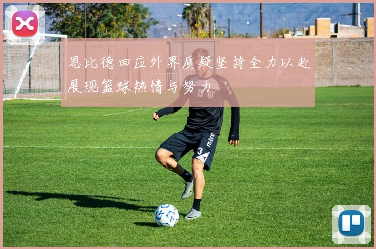 恩比德回应外界质疑坚持全力以赴展现篮球热情与努力