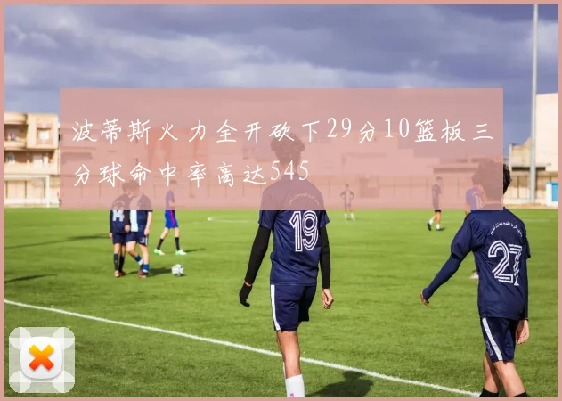 波蒂斯火力全开砍下29分10篮板三分球命中率高达545