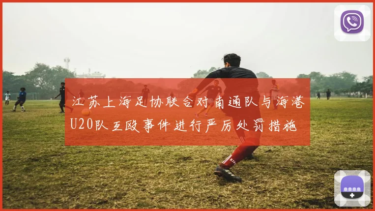 江苏上海足协联合对南通队与海港U20队互殴事件进行严厉处罚措施