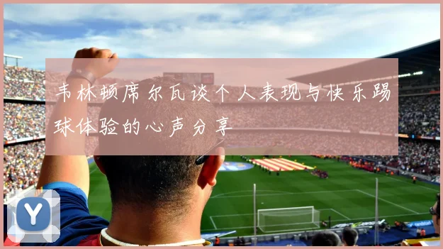 韦林顿席尔瓦谈个人表现与快乐踢球体验的心声分享