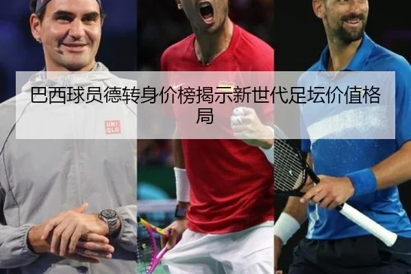 巴西球员德转身价榜揭示新世代足坛价值格局